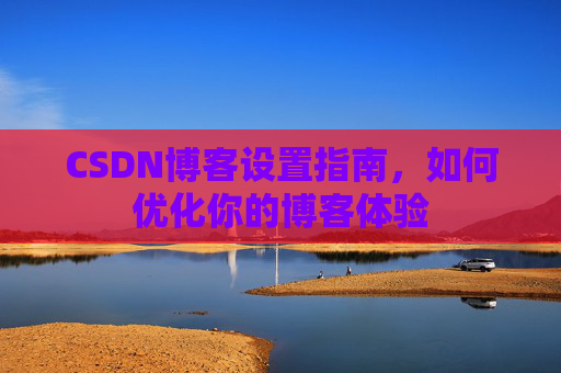 CSDN博客设置指南，如何优化你的博客体验