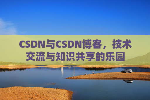 CSDN与CSDN博客，技术交流与知识共享的乐园